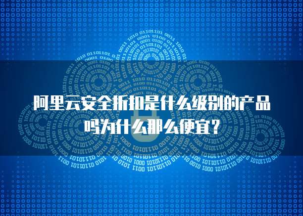 阿里云安全折扣是什么级别的产品吗为什么那么便宜?