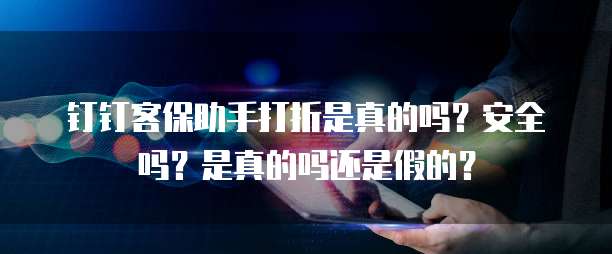 钉钉客保助手打折是真的吗?安全吗?是真的吗还是假的?