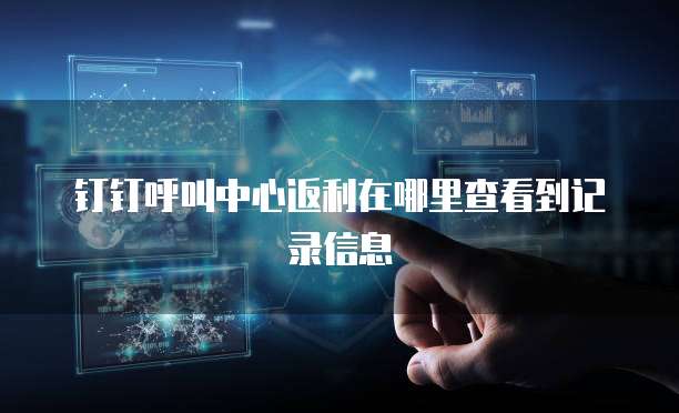 钉钉呼叫中心返利在哪里查看到记录信息