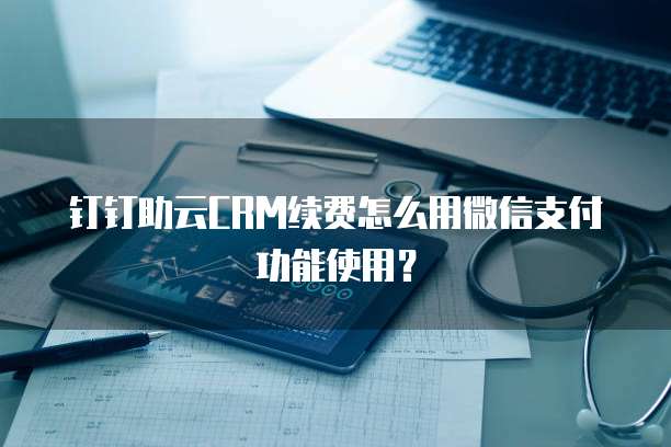 钉钉助云CRM续费怎么用微信支付功能使用?