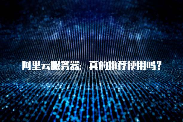 阿里云服务器:真的推荐使用吗?