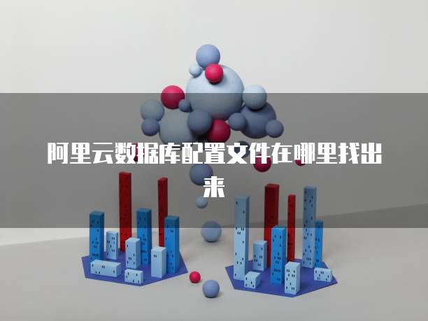 阿里云数据库配置文件在哪里找出来