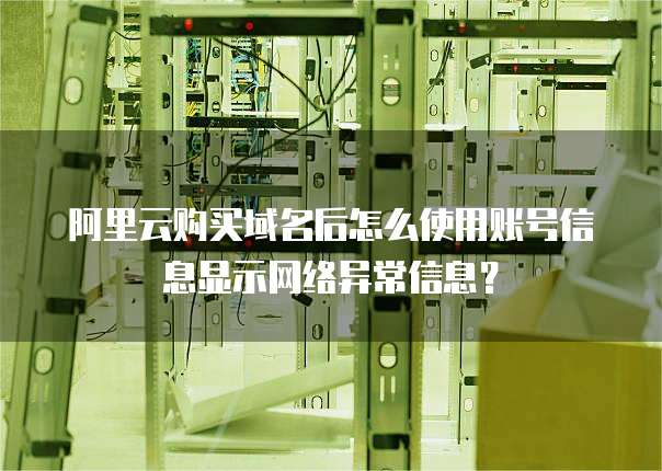 阿里云购买域名后怎么使用账号信息显示网络异常信息？