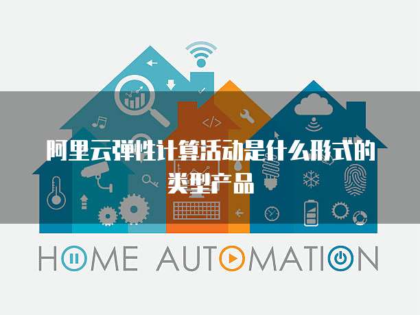 阿里云弹性计算活动是什么形式的类型产品