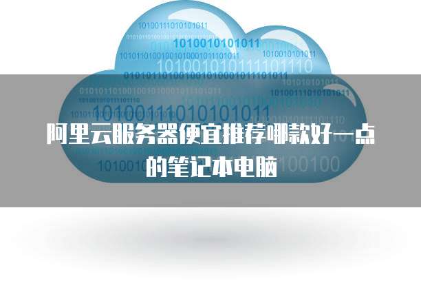 阿里云服务器便宜推荐哪款好一点的笔记本电脑
