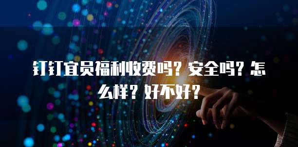 钉钉宜员福利收费吗?安全吗?怎么样?好不好?