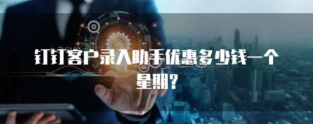 钉钉客户录入助手优惠多少钱一个星期?