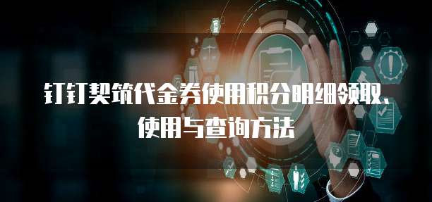 钉钉契筑代金券使用积分明细领取、使用与查询方法