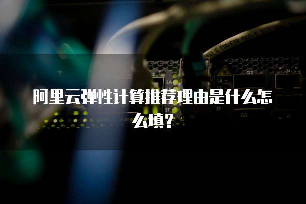 阿里云弹性计算推荐理由是什么怎么填?