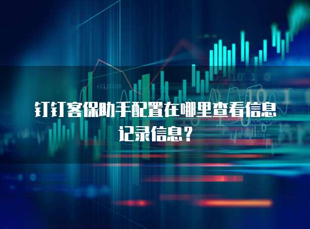 钉钉客保助手配置在哪里查看信息记录信息?