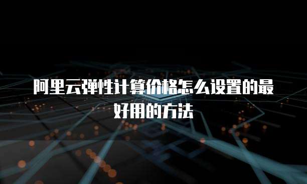 阿里云弹性计算价格怎么设置的最好用的方法