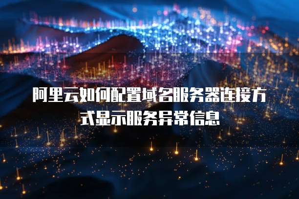 阿里云如何配置域名服务器连接方式显示服务异常信息