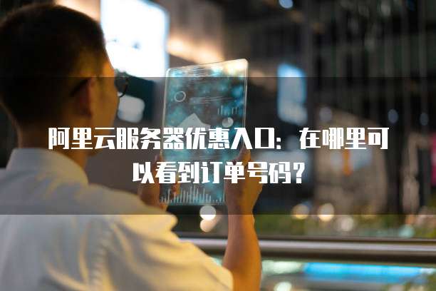 阿里云服务器优惠入口:在哪里可以看到订单号码?