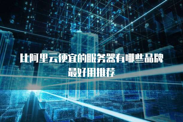 比阿里云便宜的服务器有哪些品牌最好用推荐