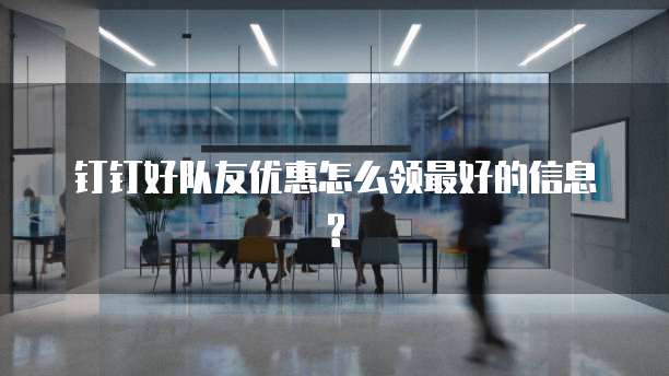 钉钉好队友优惠怎么领最好的信息?