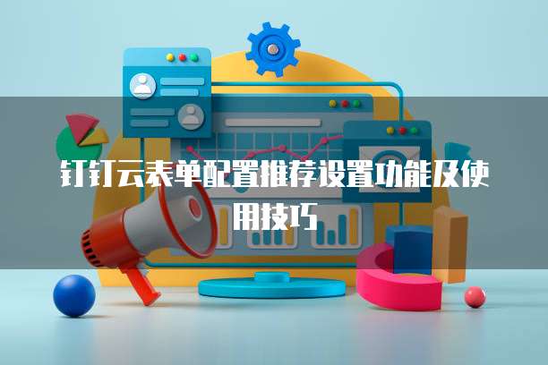钉钉云表单配置推荐设置功能及使用技巧