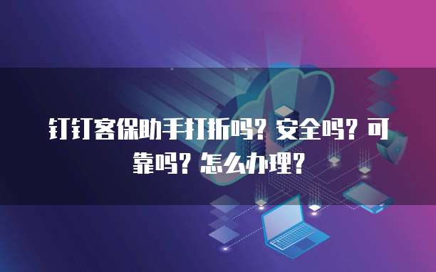 钉钉客保助手打折吗?安全吗?可靠吗?怎么办理?