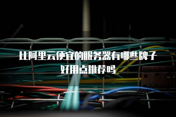 比阿里云便宜的服务器有哪些牌子好用点推荐吗