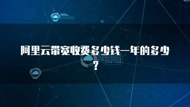 阿里云带宽收费多少钱一年的多少?