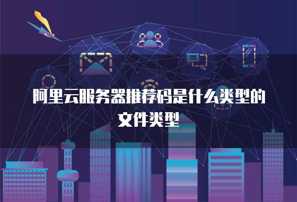 阿里云服务器推荐码是什么类型的文件类型