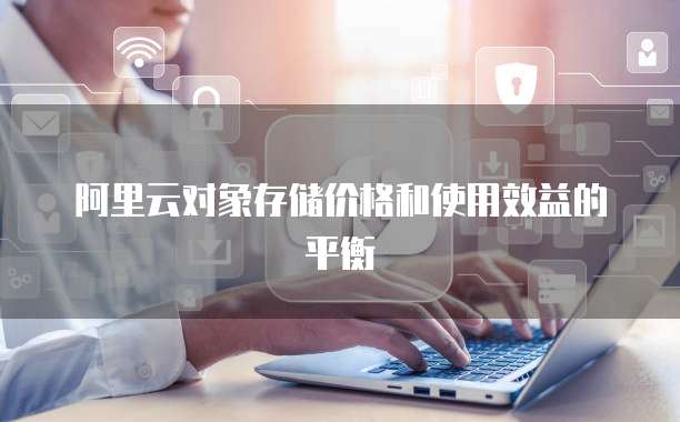阿里云对象存储价格和使用效益的平衡
