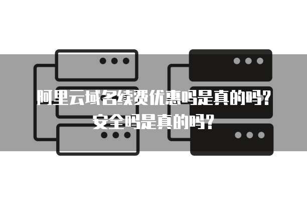 阿里云域名续费优惠吗是真的吗?安全吗是真的吗?