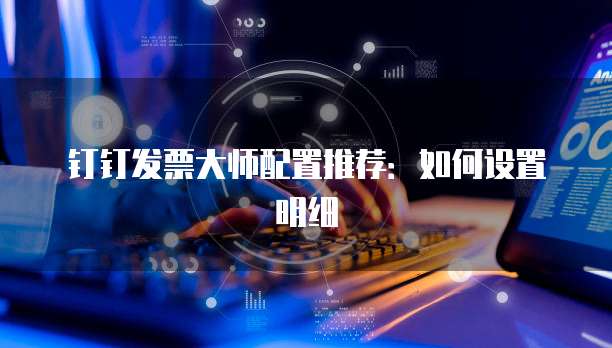 钉钉发票大师配置推荐：如何设置明细