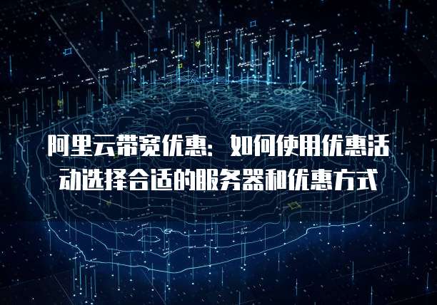 阿里云带宽优惠:如何使用优惠活动选择合适的服务器和优惠方式