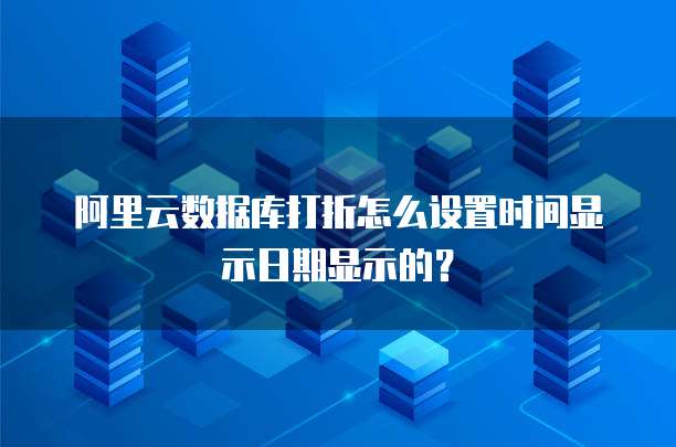阿里云数据库打折怎么设置时间显示日期显示的?