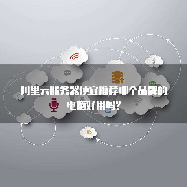 阿里云服务器便宜推荐哪个品牌的电脑好用吗?