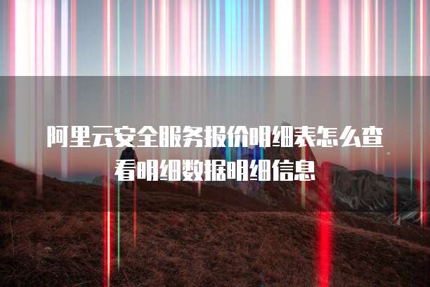 阿里云安全服务报价明细表怎么查看明细数据明细信息