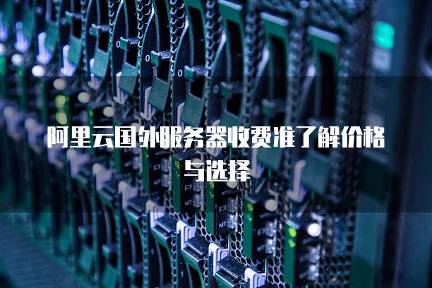 阿里云国外服务器收费准了解价格与选择