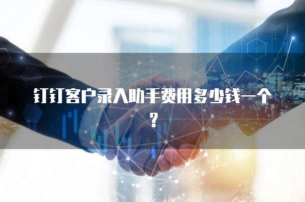 钉钉客户录入助手费用多少钱一个?