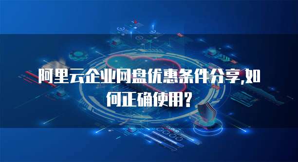  阿里云企业网盘优惠条件分享,如何正确使用?