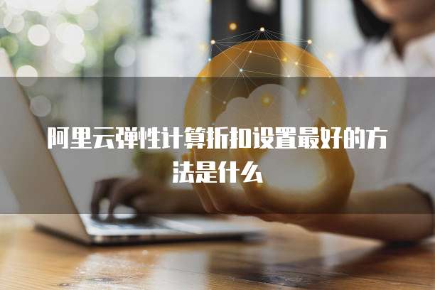 阿里云弹性计算折扣设置最好的方法是什么