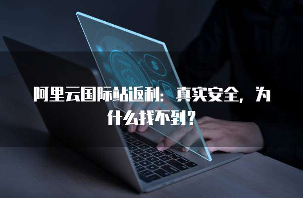 阿里云国际站返利:真实安全,为什么找不到?