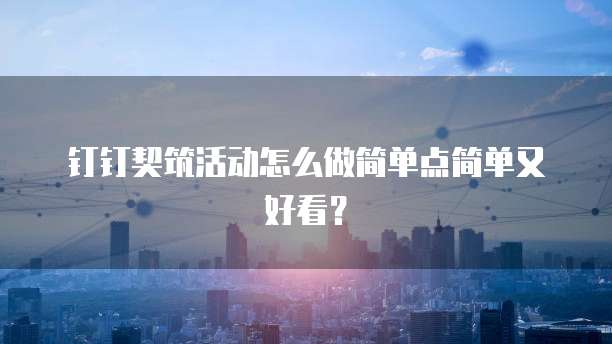 钉钉契筑活动怎么做简单点简单又好看?