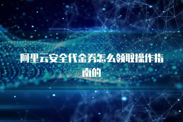 阿里云安全代金券怎么领取操作指南的