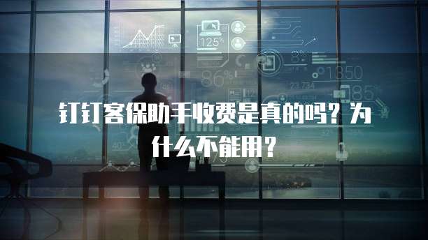 钉钉客保助手收费是真的吗?为什么不能用?