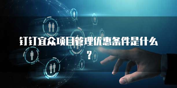 钉钉宜众项目管理优惠条件是什么？