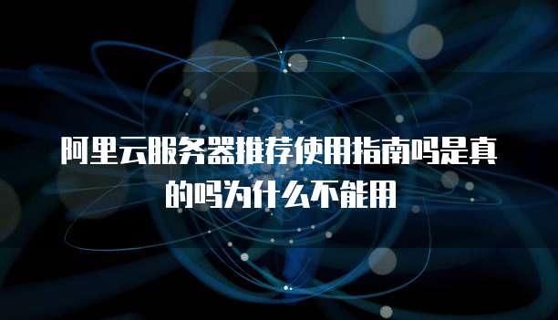 阿里云服务器推荐使用指南吗是真的吗为什么不能用