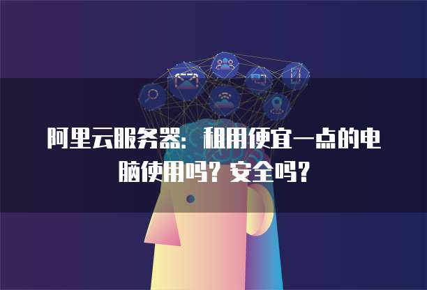 阿里云服务器:租用便宜一点的电脑使用吗?安全吗?