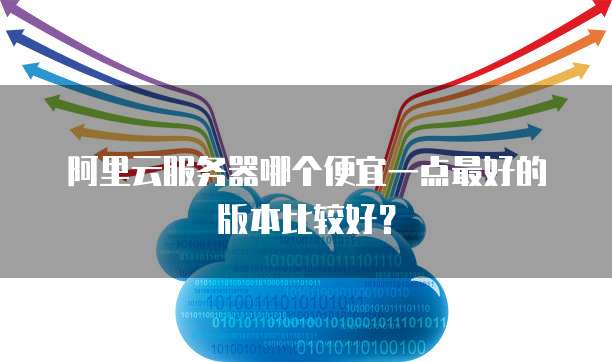 阿里云服务器哪个便宜一点最好的版本比较好?