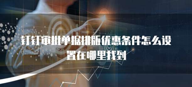 钉钉审批单据排版优惠条件怎么设置在哪里找到