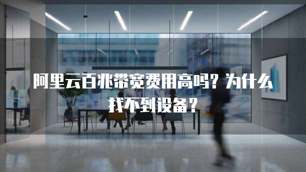 阿里云百兆带宽费用高吗?为什么找不到设备?