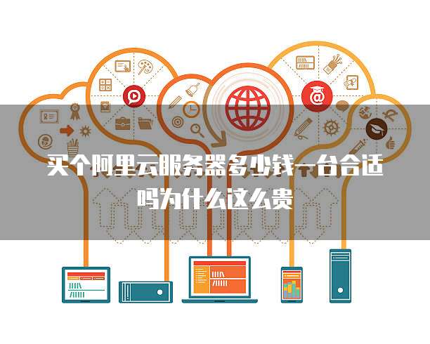 买个阿里云服务器多少钱一台合适吗为什么这么贵