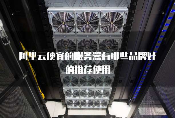 阿里云便宜的服务器有哪些品牌好的推荐使用