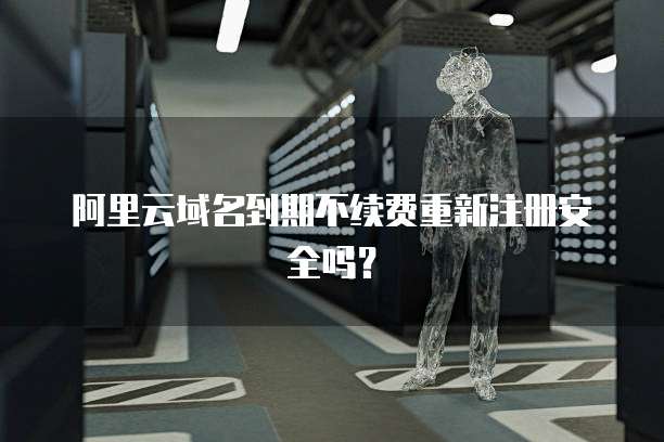 阿里云域名到期不续费重新注册安全吗？