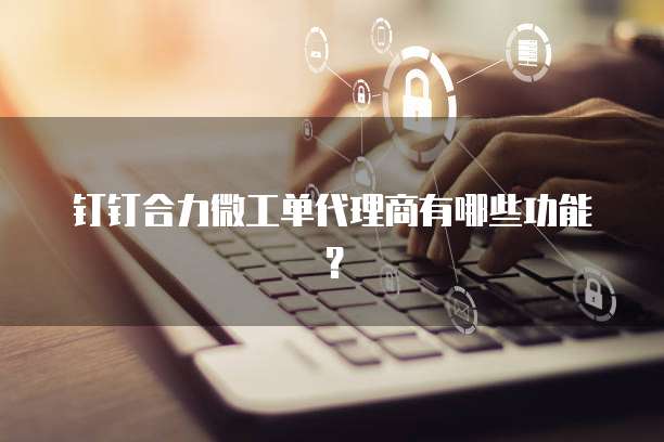 钉钉合力微工单代理商有哪些功能？