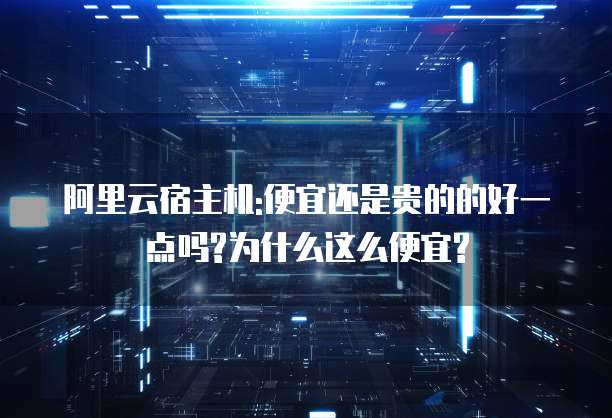 阿里云宿主机:便宜还是贵的的好一点吗?为什么这么便宜?